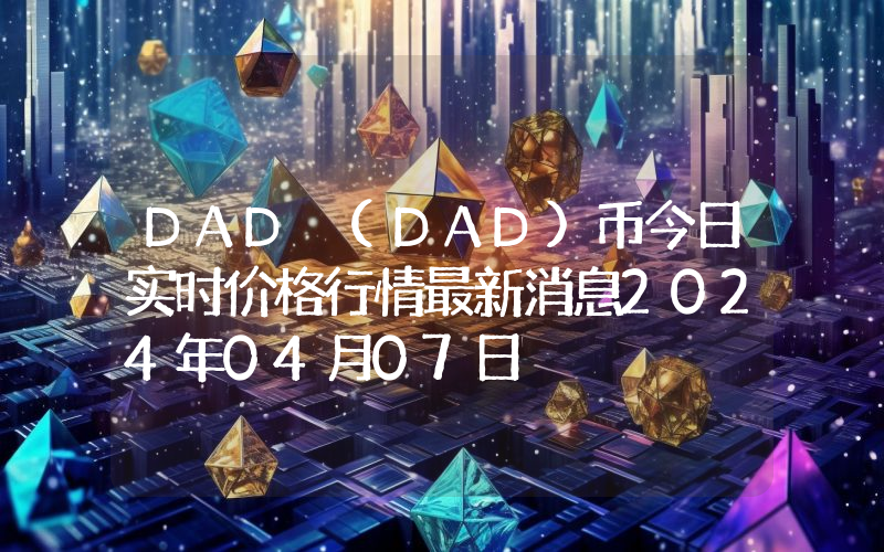 DAD (DAD)币今日实时价格行情最新消息2024年04月07日