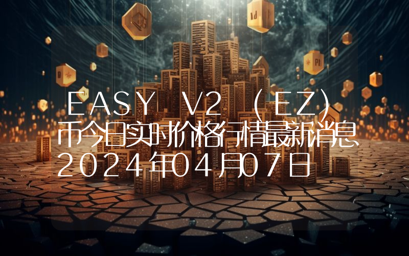 EASY V2 (EZ)币今日实时价格行情最新消息2024年04月07日