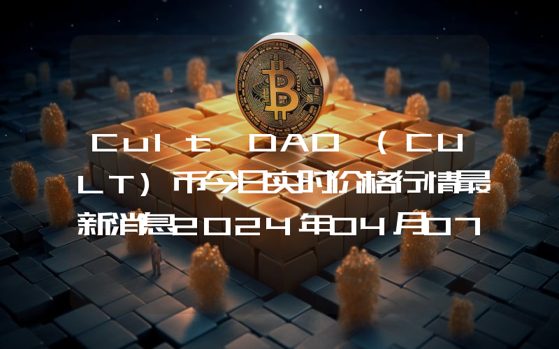 Cult DAO (CULT)币今日实时价格行情最新消息2024年04月07日