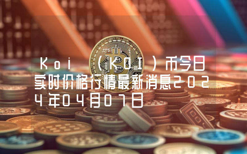 Koi (KOI)币今日实时价格行情最新消息2024年04月07日