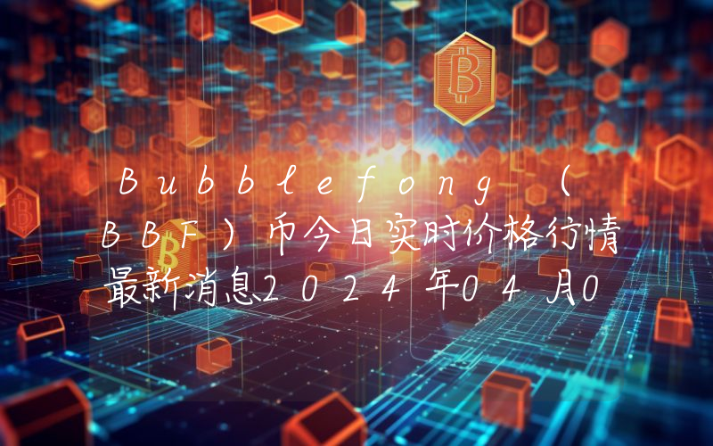 Bubblefong (BBF)币今日实时价格行情最新消息2024年04月07日