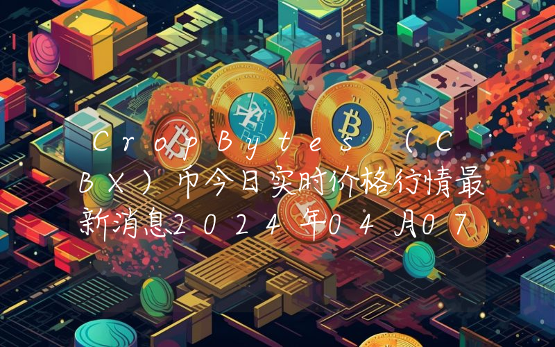 CropBytes (CBX)币今日实时价格行情最新消息2024年04月07日