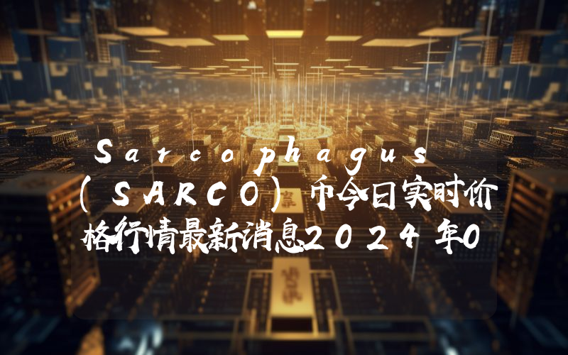 Sarcophagus (SARCO)币今日实时价格行情最新消息2024年04月07日