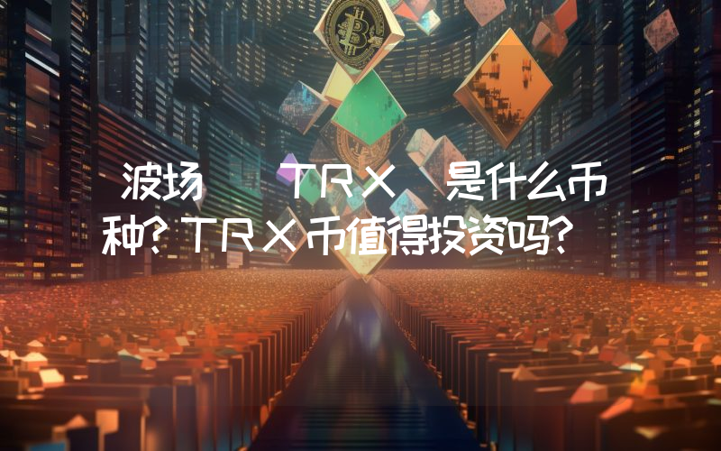 波场 (TRX)是什么币种？TRX币值得投资吗？