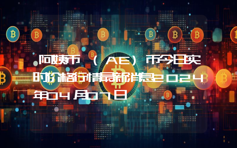 阿姨币 (AE)币今日实时价格行情最新消息2024年04月07日