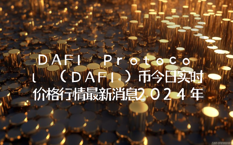 DAFI Protocol (DAFI)币今日实时价格行情最新消息2024年04月07日