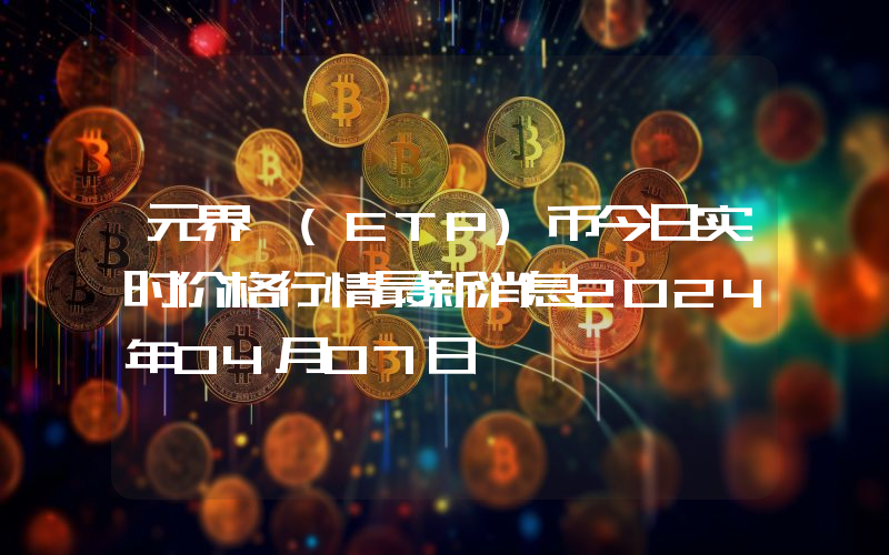 元界 (ETP)币今日实时价格行情最新消息2024年04月07日