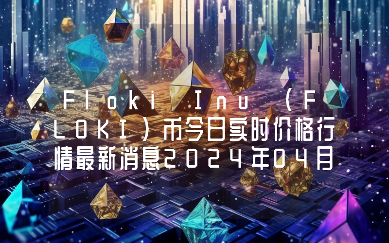 Floki Inu (FLOKI)币今日实时价格行情最新消息2024年04月07日