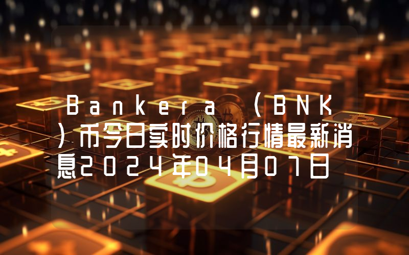 Bankera (BNK)币今日实时价格行情最新消息2024年04月07日