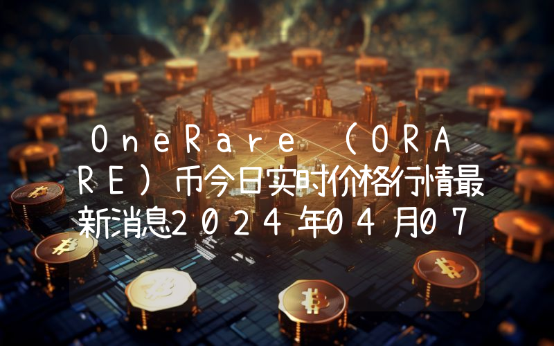 OneRare (ORARE)币今日实时价格行情最新消息2024年04月07日