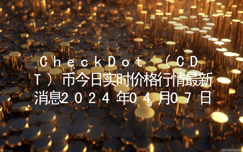 CheckDot (CDT)币今日实时价格行情最新消息2024年04月07日