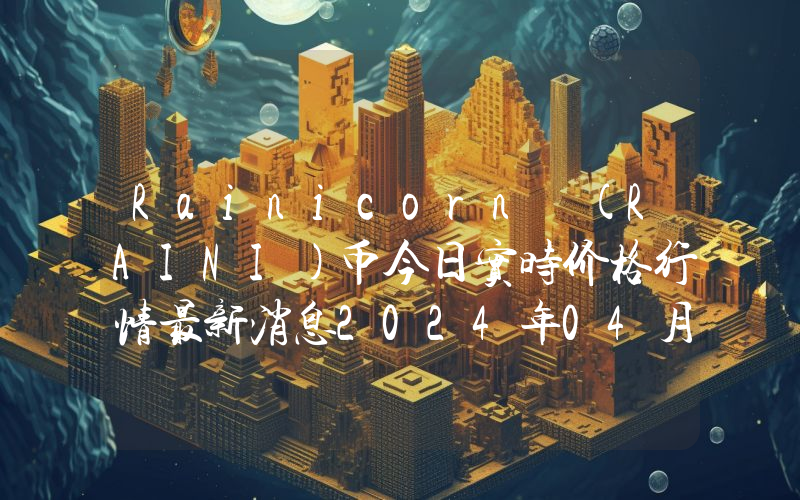 Rainicorn (RAINI)币今日实时价格行情最新消息2024年04月07日