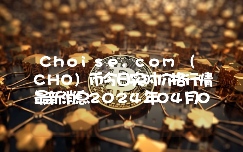 Choise.com (CHO)币今日实时价格行情最新消息2024年04月07日