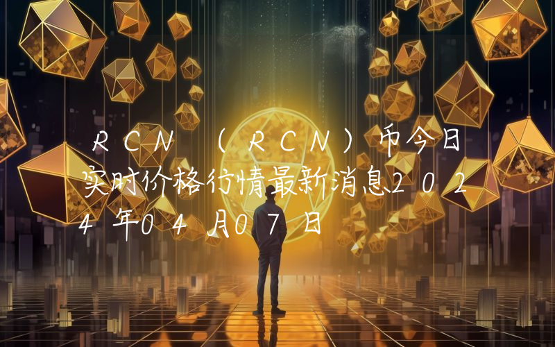 RCN (RCN)币今日实时价格行情最新消息2024年04月07日