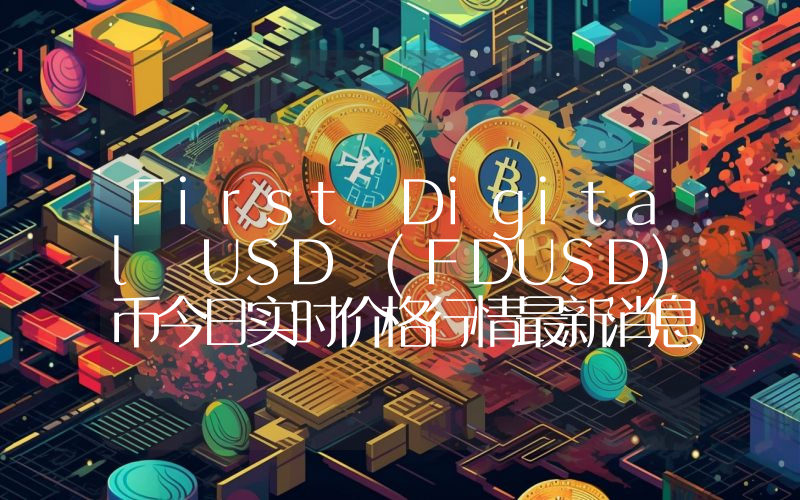First Digital USD (FDUSD)币今日实时价格行情最新消息2024年04月07日