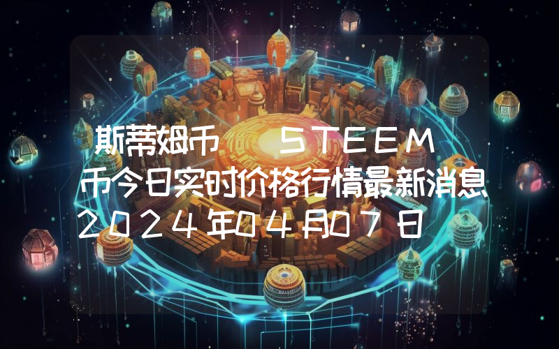 斯蒂姆币 (STEEM)币今日实时价格行情最新消息2024年04月07日