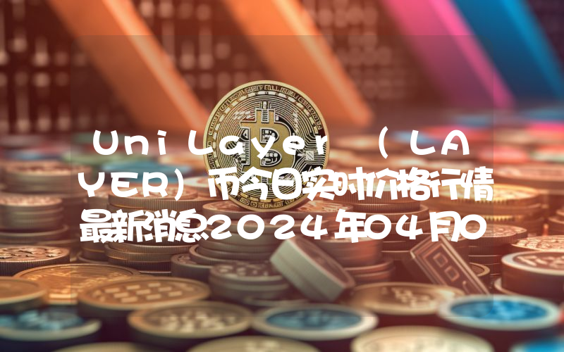 UniLayer (LAYER)币今日实时价格行情最新消息2024年04月07日