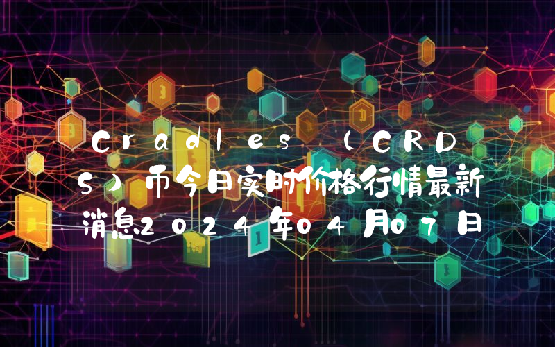 Cradles (CRDS)币今日实时价格行情最新消息2024年04月07日