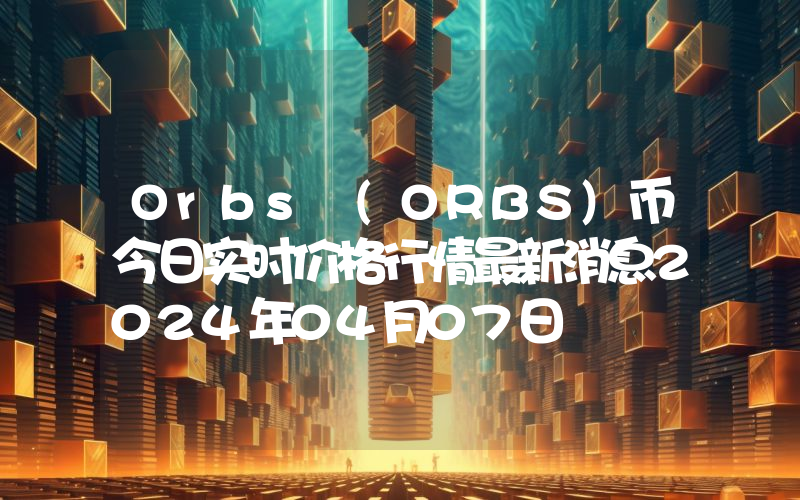 Orbs (ORBS)币今日实时价格行情最新消息2024年04月07日