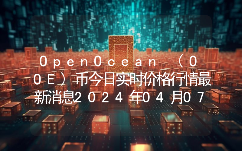 OpenOcean (OOE)币今日实时价格行情最新消息2024年04月07日