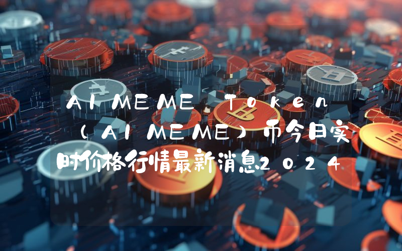 AIMEME Token (AIMEME)币今日实时价格行情最新消息2024年04月07日