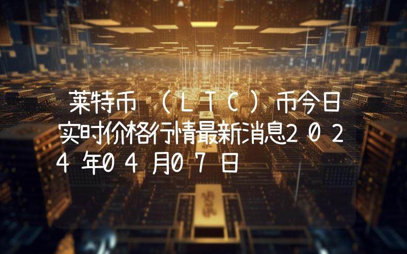 莱特币 (LTC)币今日实时价格行情最新消息2024年04月07日