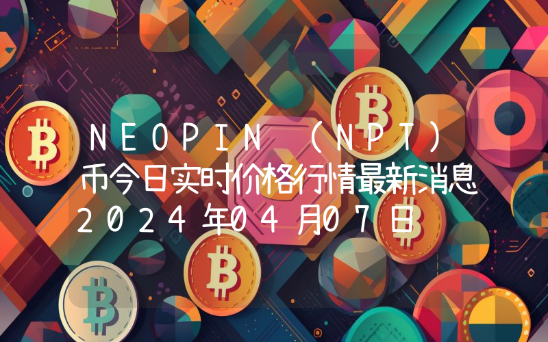 NEOPIN (NPT)币今日实时价格行情最新消息2024年04月07日