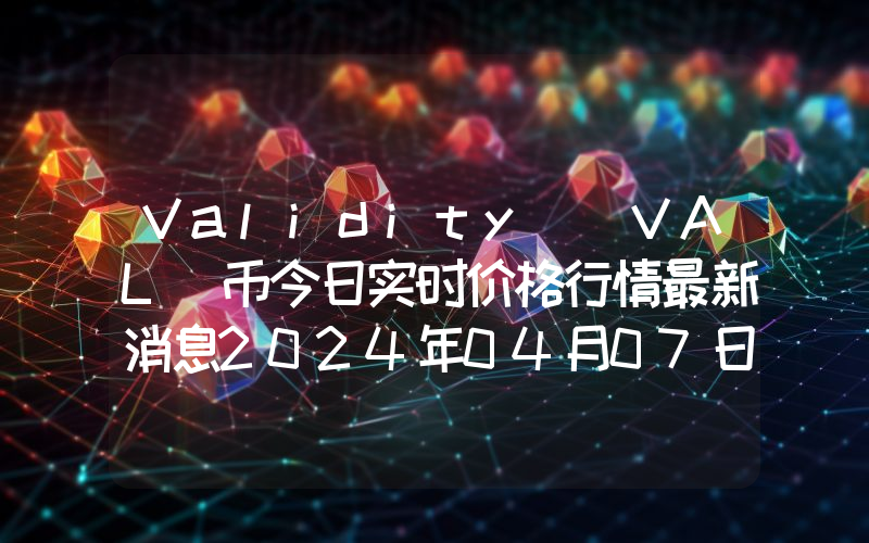 Validity (VAL)币今日实时价格行情最新消息2024年04月07日