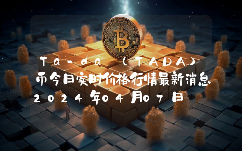 Ta-da (TADA)币今日实时价格行情最新消息2024年04月07日