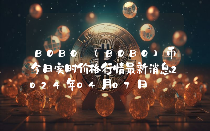 BOBO (BOBO)币今日实时价格行情最新消息2024年04月07日