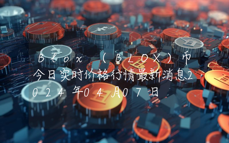 Blox (BLOX)币今日实时价格行情最新消息2024年04月07日