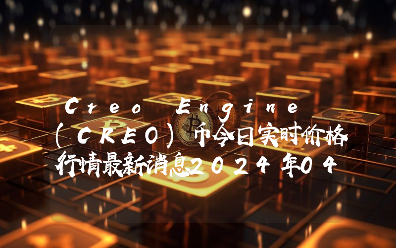 Creo Engine (CREO)币今日实时价格行情最新消息2024年04月07日