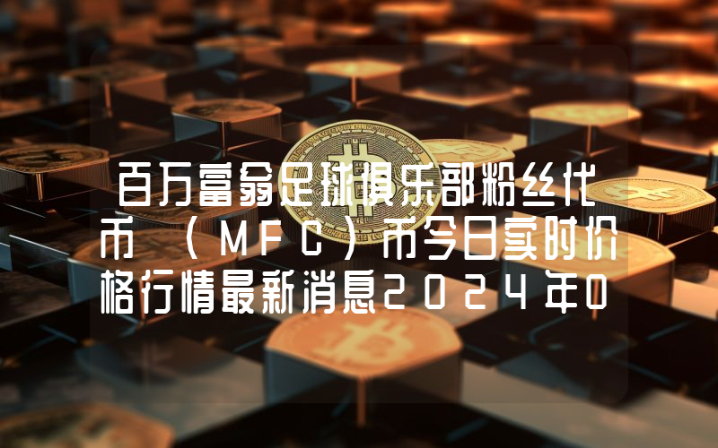 百万富翁足球俱乐部粉丝代币 (MFC)币今日实时价格行情最新消息2024年04月07日
