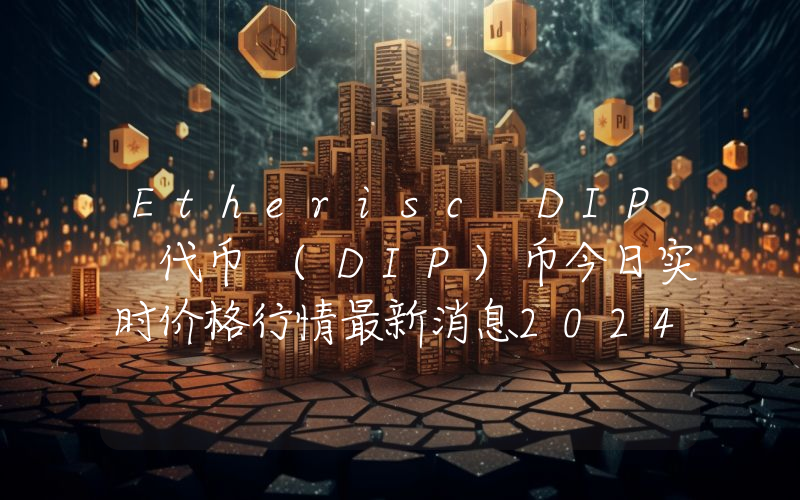 Etherisc DIP 代币 (DIP)币今日实时价格行情最新消息2024年04月07日