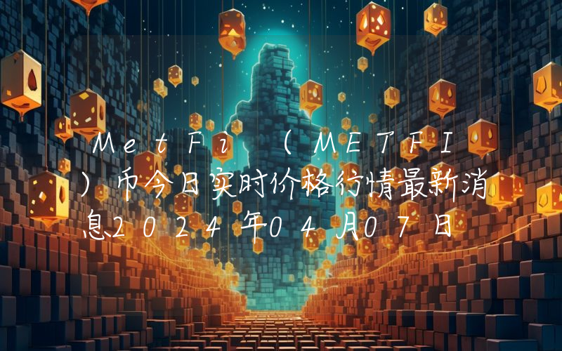 MetFi (METFI)币今日实时价格行情最新消息2024年04月07日