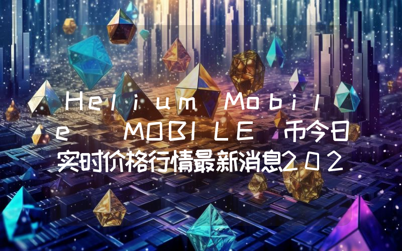 Helium Mobile (MOBILE)币今日实时价格行情最新消息2024年04月07日