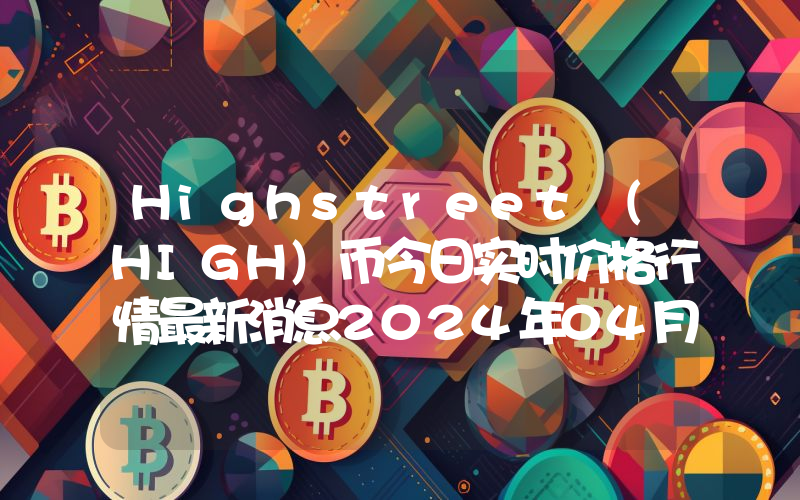Highstreet (HIGH)币今日实时价格行情最新消息2024年04月07日