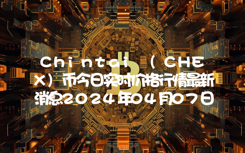 Chintai (CHEX)币今日实时价格行情最新消息2024年04月07日