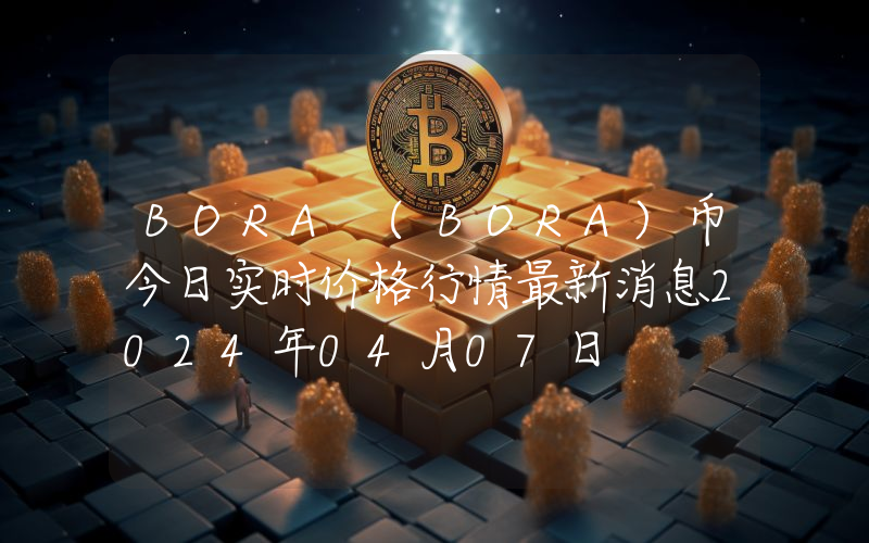 BORA (BORA)币今日实时价格行情最新消息2024年04月07日