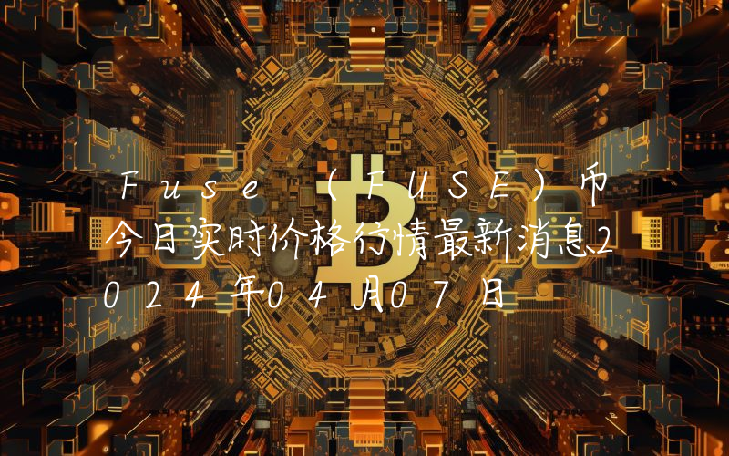 Fuse (FUSE)币今日实时价格行情最新消息2024年04月07日
