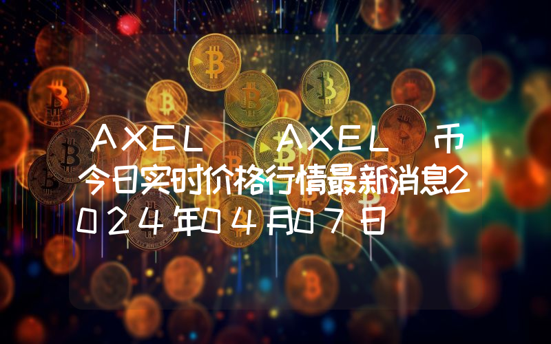 AXEL (AXEL)币今日实时价格行情最新消息2024年04月07日