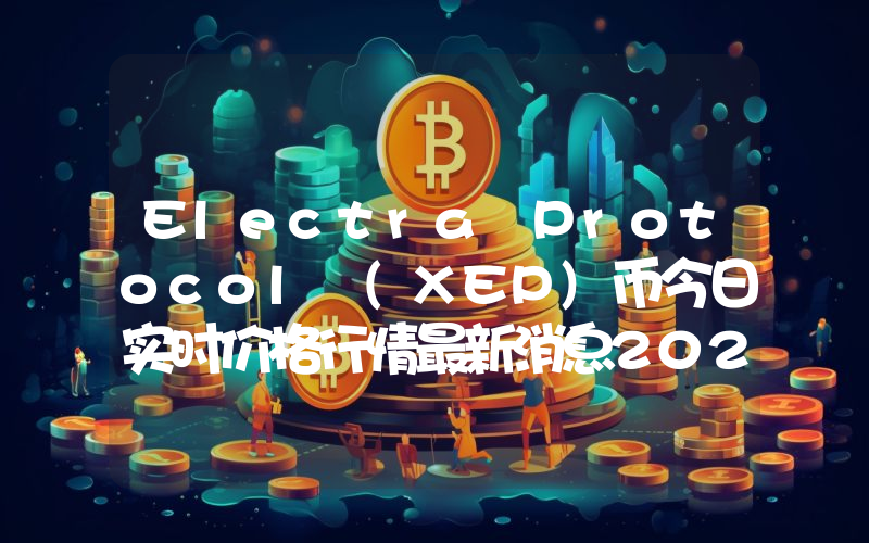 Electra Protocol (XEP)币今日实时价格行情最新消息2024年04月07日