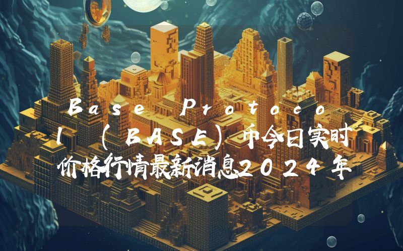Base Protocol (BASE)币今日实时价格行情最新消息2024年04月07日