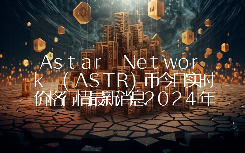 Astar Network (ASTR)币今日实时价格行情最新消息2024年04月07日