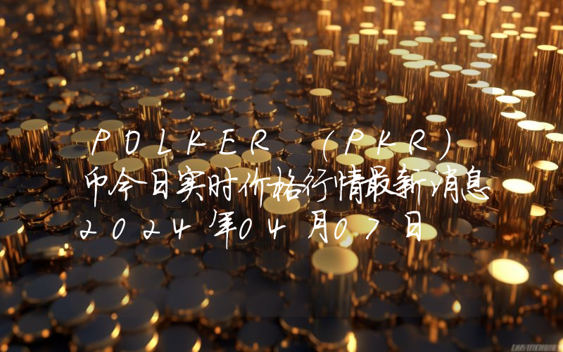 POLKER (PKR)币今日实时价格行情最新消息2024年04月07日