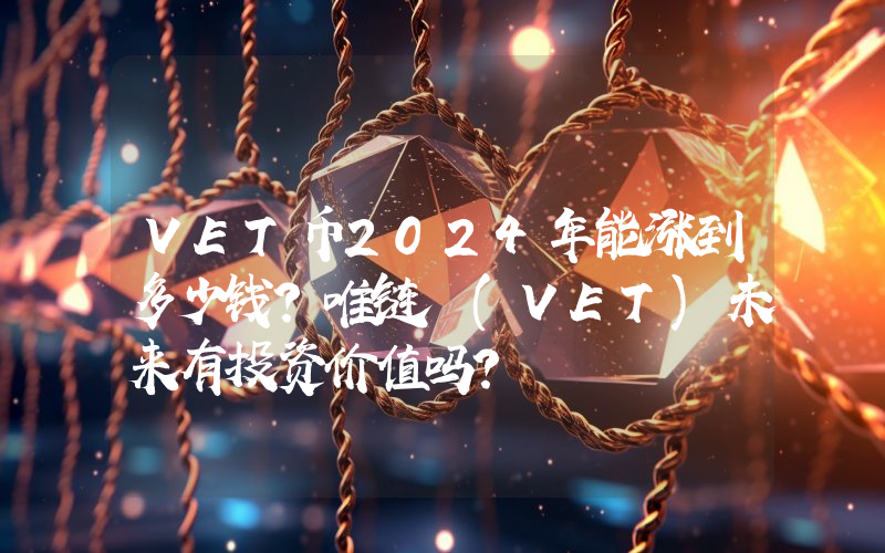 VET币2024年能涨到多少钱？唯链 (VET)未来有投资价值吗？