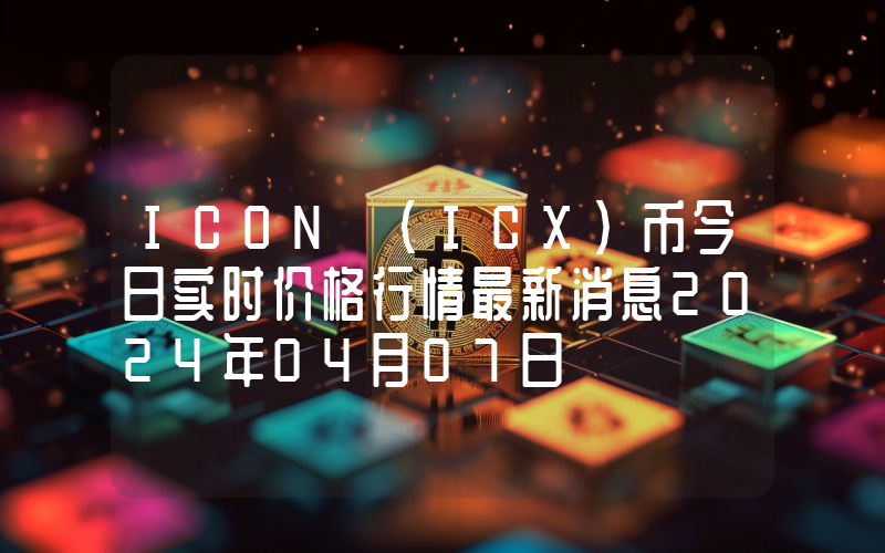 ICON (ICX)币今日实时价格行情最新消息2024年04月07日