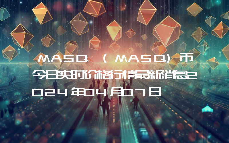 MASQ (MASQ)币今日实时价格行情最新消息2024年04月07日