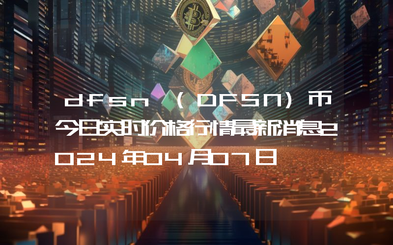 dfsn (DFSN)币今日实时价格行情最新消息2024年04月07日