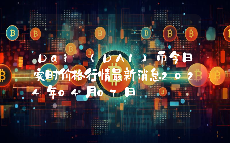 Dai (DAI)币今日实时价格行情最新消息2024年04月07日